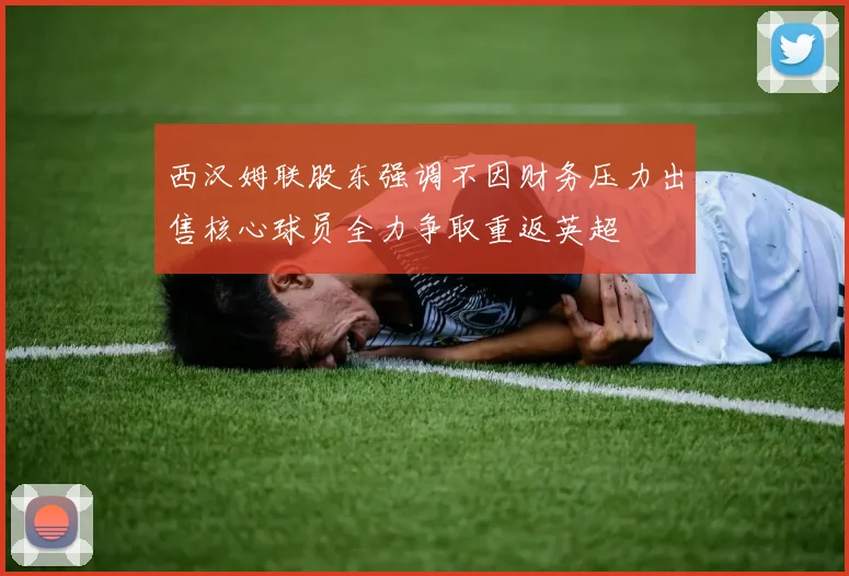 西汉姆联股东强调不因财务压力出售核心球员全力争取重返英超