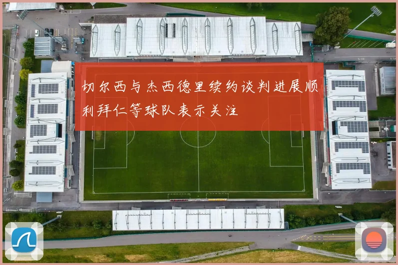 切尔西与杰西德里续约谈判进展顺利拜仁等球队表示关注