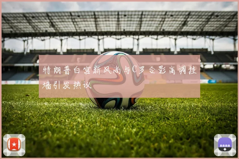 特朗普白宫新风尚与C罗合影高调挂墙引发热议