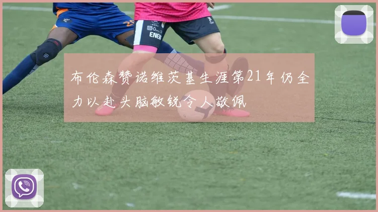 布伦森赞诺维茨基生涯第21年仍全力以赴头脑敏锐令人敬佩