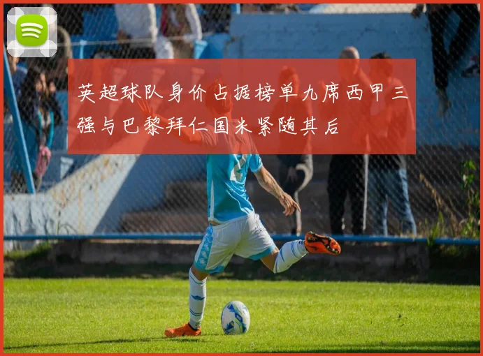 英超球队身价占据榜单九席西甲三强与巴黎拜仁国米紧随其后