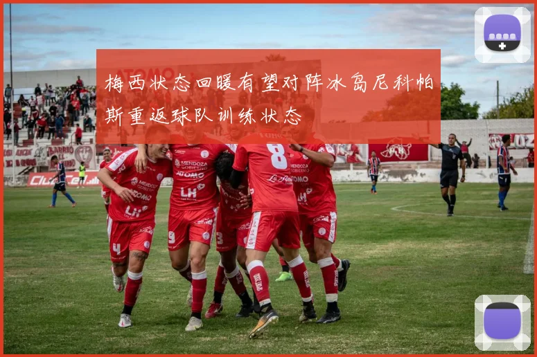 梅西状态回暖有望对阵冰岛尼科帕斯重返球队训练状态