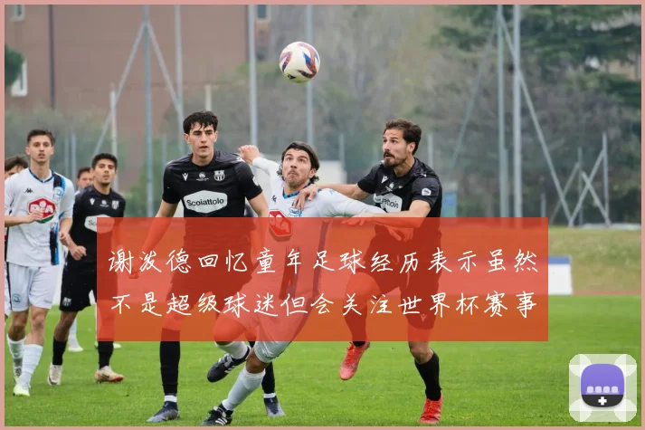 谢泼德回忆童年足球经历表示虽然不是超级球迷但会关注世界杯赛事