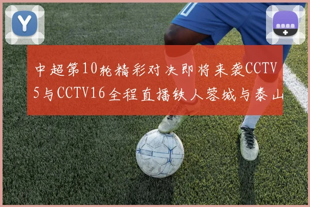 中超第10轮精彩对决即将来袭CCTV5与CCTV16全程直播铁人蓉城与泰山申花之战