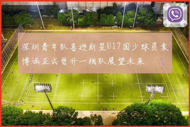 深圳青年队喜迎新星U17国少球员袁博涵正式晋升一线队展望未来