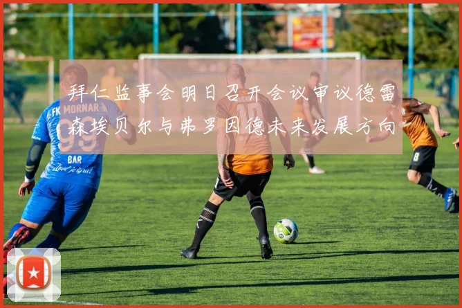 拜仁监事会明日召开会议审议德雷森埃贝尔与弗罗因德未来发展方向