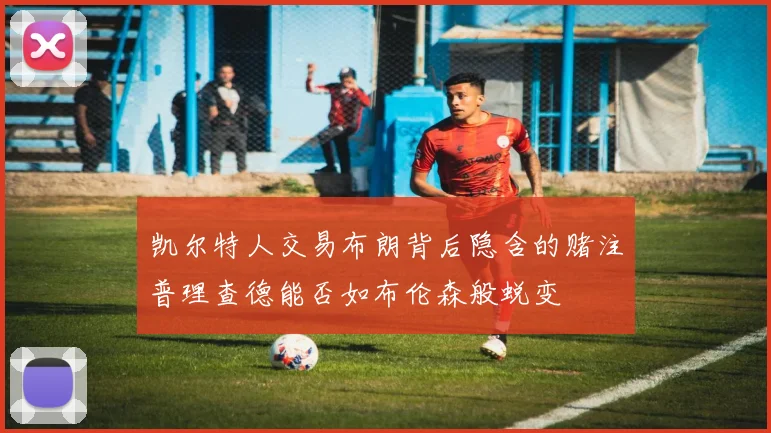 凯尔特人交易布朗背后隐含的赌注普理查德能否如布伦森般蜕变