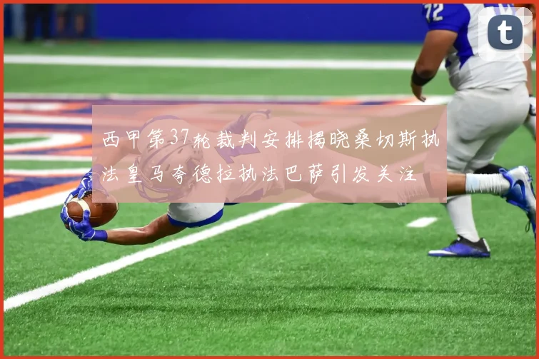 西甲第37轮裁判安排揭晓桑切斯执法皇马夸德拉执法巴萨引发关注