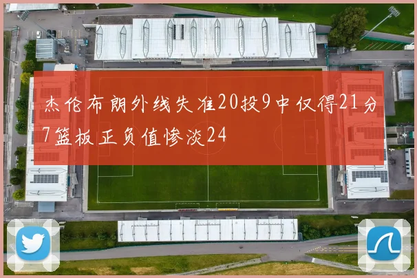 杰伦布朗外线失准20投9中仅得21分7篮板正负值惨淡24