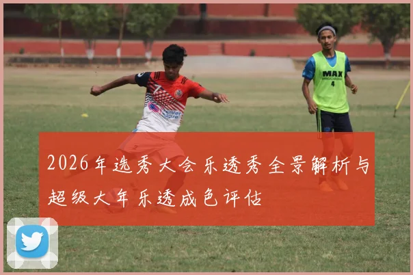 2026年选秀大会乐透秀全景解析与超级大年乐透成色评估