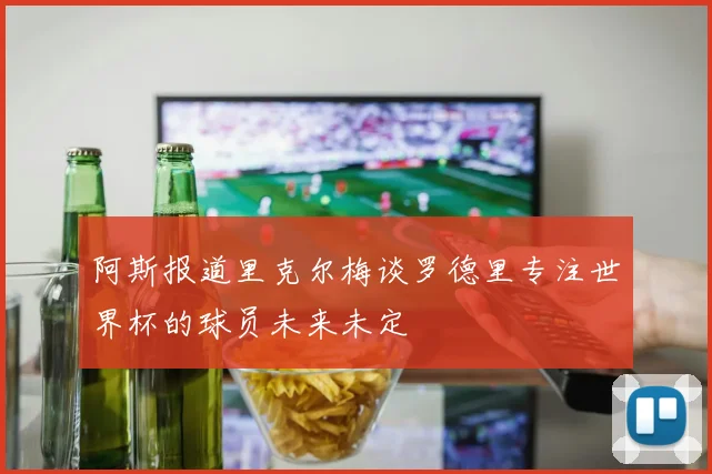 阿斯报道里克尔梅谈罗德里专注世界杯的球员未来未定