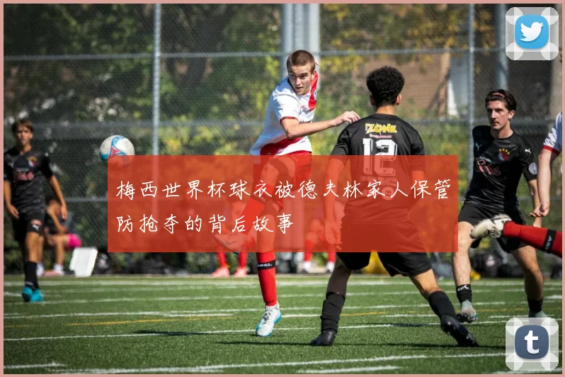 梅西世界杯球衣被德夫林家人保管防抢夺的背后故事