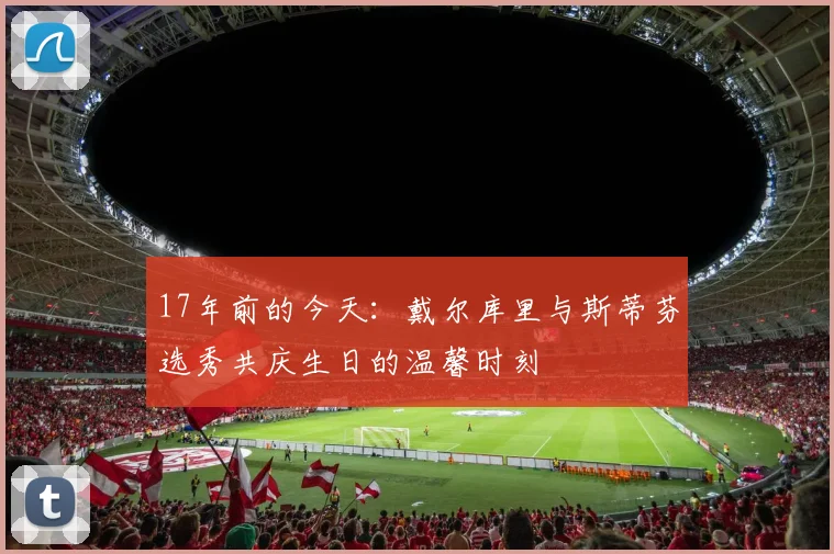17年前的今天：戴尔库里与斯蒂芬选秀共庆生日的温馨时刻