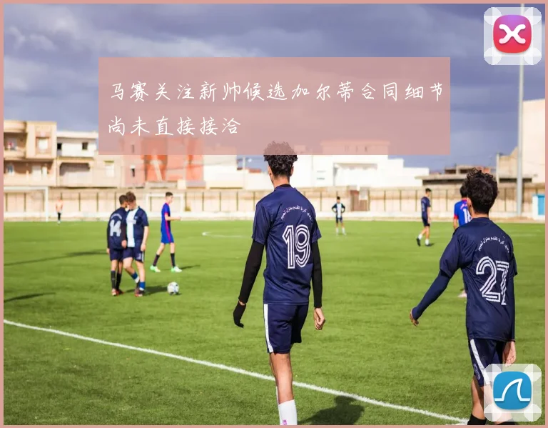 马赛关注新帅候选加尔蒂合同细节尚未直接接洽