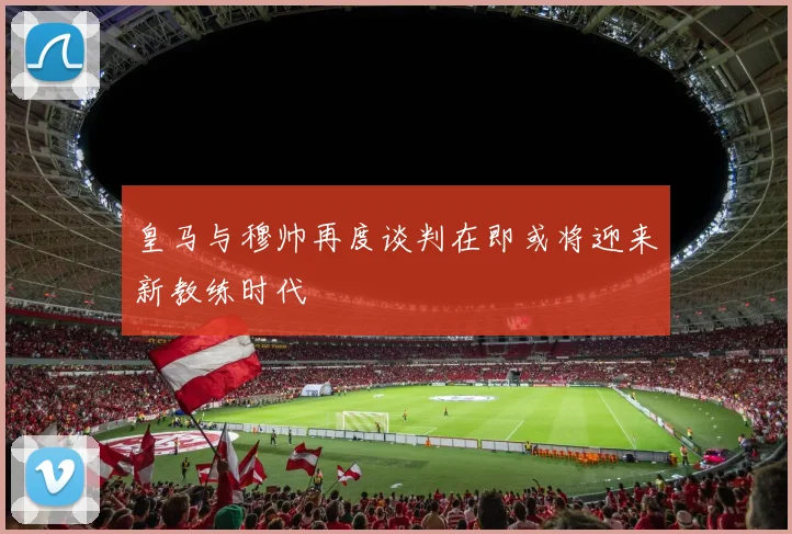 皇马与穆帅再度谈判在即或将迎来新教练时代