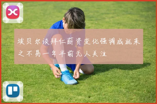 埃贝尔谈拜仁薪资变化强调成就来之不易一年半前无人关注