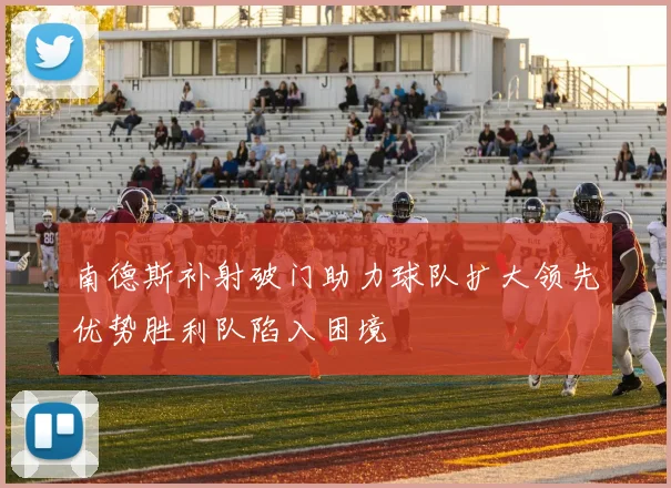 南德斯补射破门助力球队扩大领先优势胜利队陷入困境