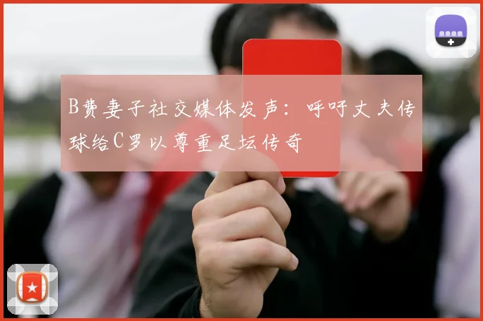 B费妻子社交媒体发声:呼吁丈夫传球给C罗以尊重足坛传奇