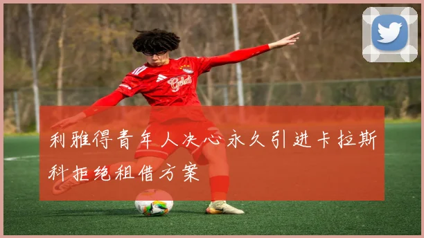 利雅得青年人决心永久引进卡拉斯科拒绝租借方案