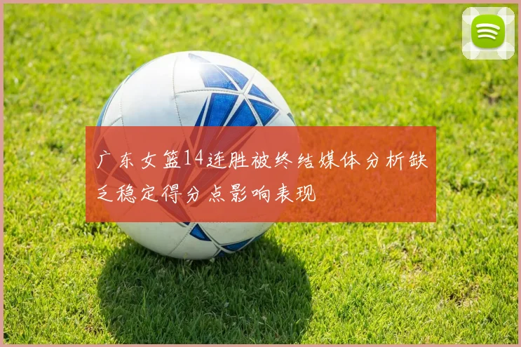 广东女篮14连胜被终结媒体分析缺乏稳定得分点影响表现