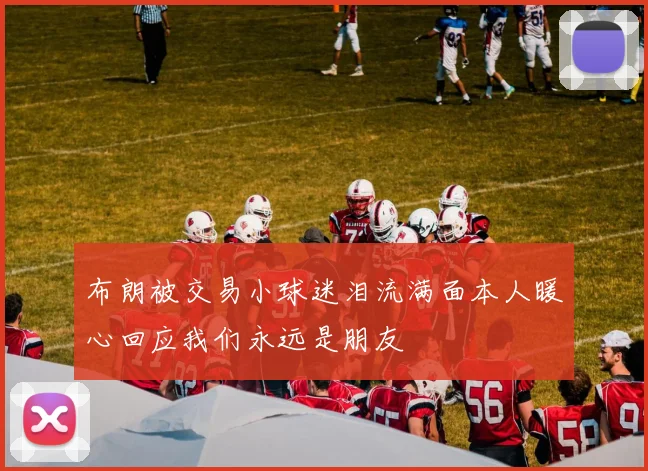 布朗被交易小球迷泪流满面本人暖心回应我们永远是朋友