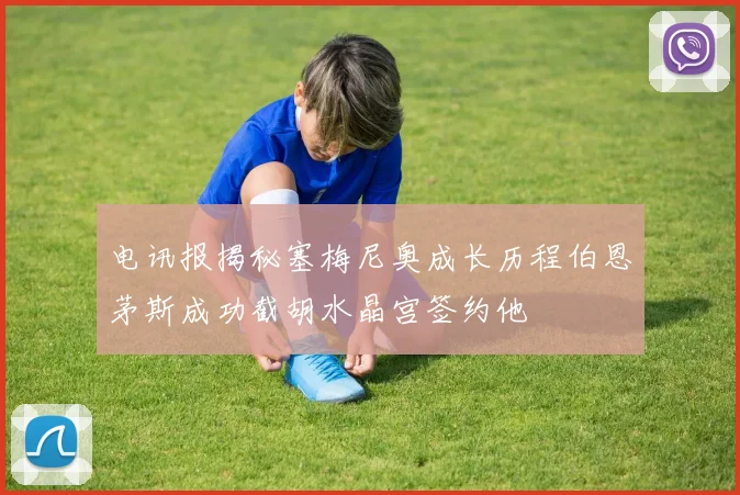 电讯报揭秘塞梅尼奥成长历程伯恩茅斯成功截胡水晶宫签约他