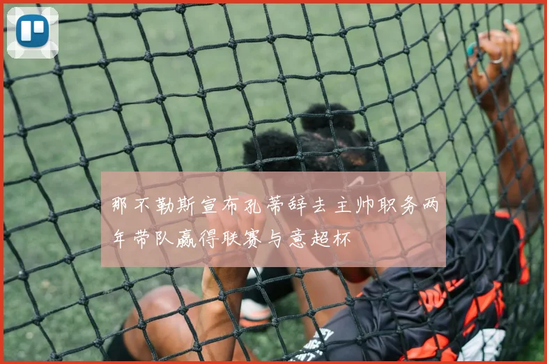 那不勒斯宣布孔蒂辞去主帅职务两年带队赢得联赛与意超杯