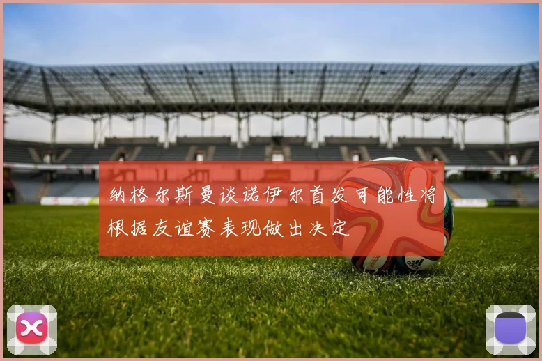 纳格尔斯曼谈诺伊尔首发可能性将根据友谊赛表现做出决定
