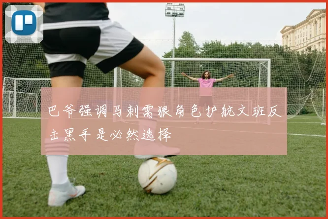 巴爷强调马刺需狠角色护航文班反击黑手是必然选择