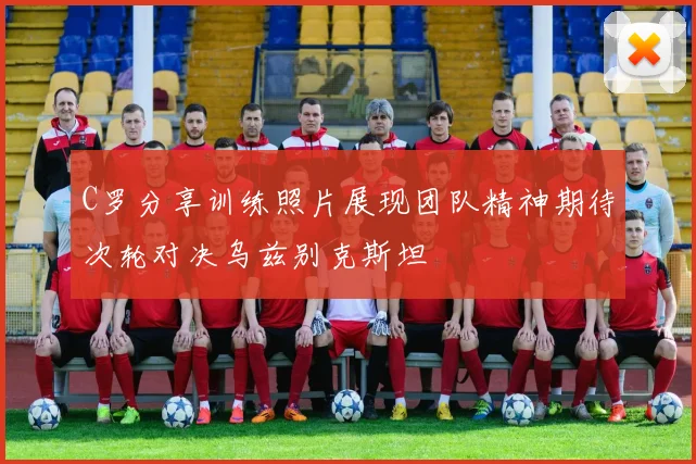 C罗分享训练照片展现团队精神期待次轮对决乌兹别克斯坦