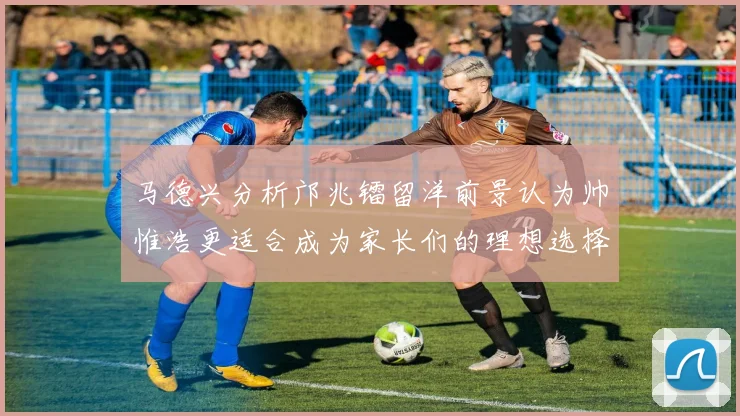 马德兴分析邝兆镭留洋前景认为帅惟浩更适合成为家长们的理想选择